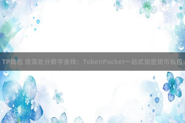 TP钱包 放荡处分数字金钱：TokenPocket一站式加密货币钱包