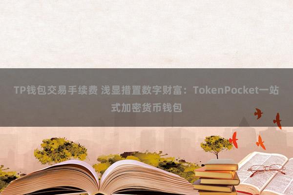 TP钱包交易手续费 浅显措置数字财富：TokenPocket一站式加密货币钱包