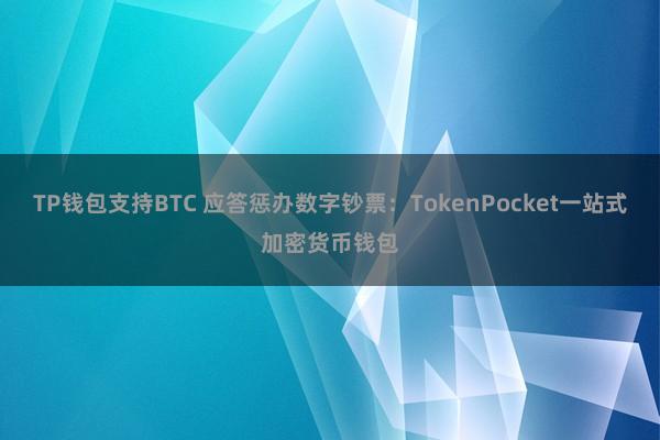 TP钱包支持BTC 应答惩办数字钞票：TokenPocket一站式加密货币钱包