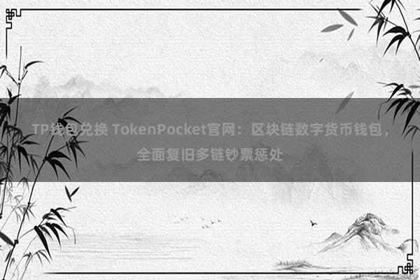 TP钱包兑换 TokenPocket官网：区块链数字货币钱包，全面复旧多链钞票惩处