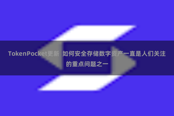 TokenPocket更新  如何安全存储数字资产一直是人们关注的重点问题之一